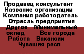 Продавец-консультант › Название организации ­ Компания-работодатель › Отрасль предприятия ­ Другое › Минимальный оклад ­ 1 - Все города Работа » Вакансии   . Чувашия респ.